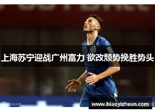 上海苏宁迎战广州富力 欲改颓势挽胜势头