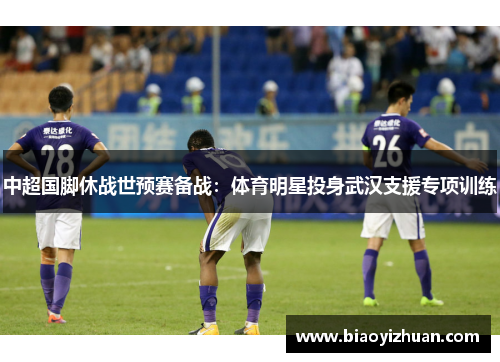 中超国脚休战世预赛备战：体育明星投身武汉支援专项训练