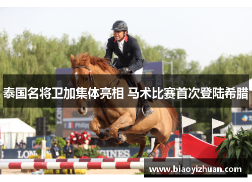 泰国名将卫加集体亮相 马术比赛首次登陆希腊