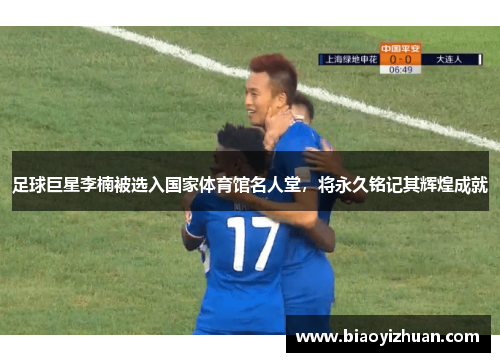 足球巨星李楠被选入国家体育馆名人堂，将永久铭记其辉煌成就