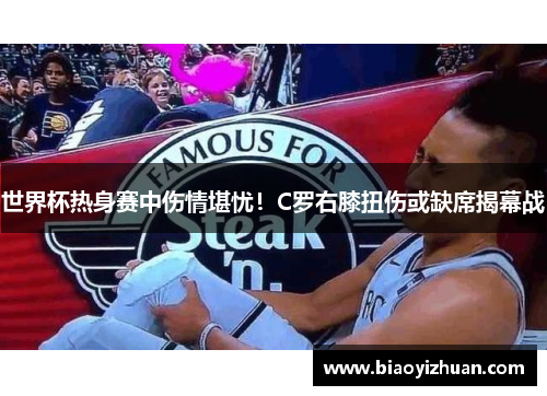 世界杯热身赛中伤情堪忧！C罗右膝扭伤或缺席揭幕战
