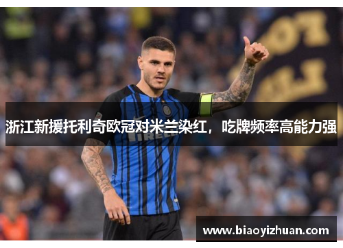 浙江新援托利奇欧冠对米兰染红，吃牌频率高能力强